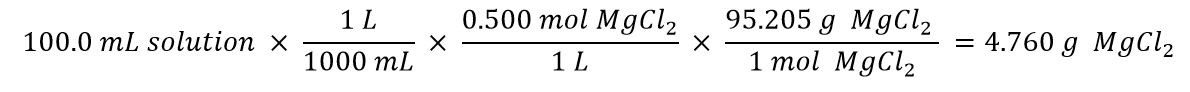 Calculation for the mass of MgCl2 - magneium chloride: 100.0 mL solution ×  (1 L)/(1000 mL)  ×  (0.500 mol MgCl<sub>2</sub>)/(1 L)  ×  (95.205 g MgCl<sub>2</sub>  )/(1 mol MgCl<sub>2</sub>)  =4.760 g MgCl<sub>2</sub>